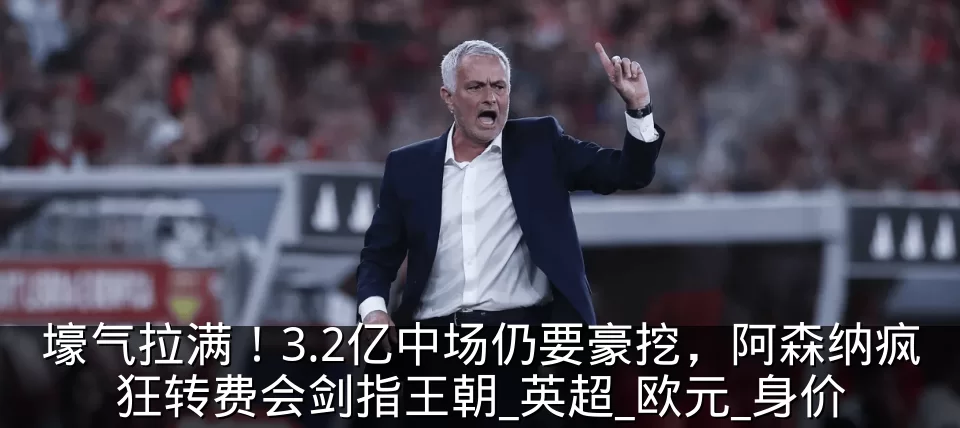 壕气拉满！3.2亿中场仍要豪挖，阿森纳疯狂转费会剑指王朝_英超_欧元_身价